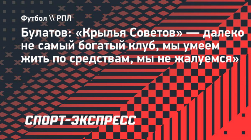 Булатов: &laquo;Крылья Советов&raquo;&nbsp;&mdash; далеко не&nbsp;самый богатый клуб, мы&nbsp;умеем жить по&nbsp;средствам, мы&nbsp;не&nbsp;жалуемся&raquo;