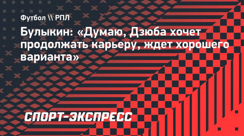 Булыкин: &laquo;Думаю, Дзюба хочет продолжать карьеру, ждет хорошего варианта&raquo;