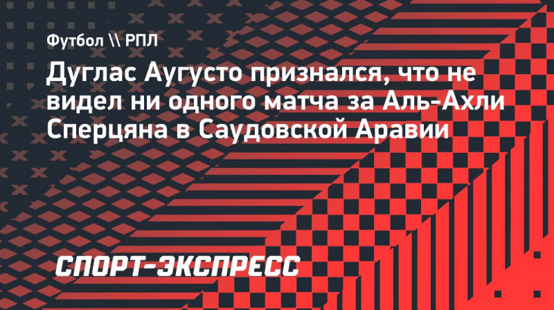 Дуглас Аугусто: &laquo;Если честно, я&nbsp;не&nbsp;видел ни&nbsp;одного матча Сперцяна в&nbsp;Саудовской Аравии&raquo;