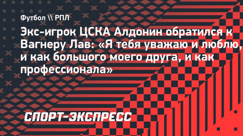 Экс-игрок ЦСКА Алдонин обратился к&nbsp;Вагнеру Лав: &laquo;Я&nbsp;тебя уважаю и&nbsp;люблю, и&nbsp;как большого моего друга, и&nbsp;как профессионала&raquo;