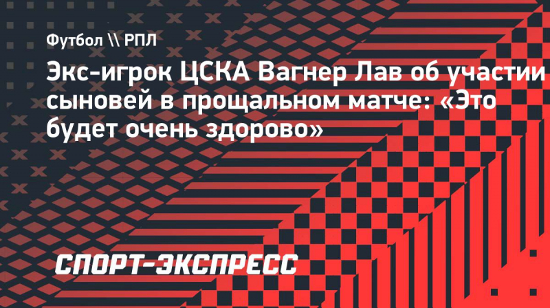 Экс-игрок ЦСКА Вагнер Лав об&nbsp;участии сыновей в&nbsp;прощальном матче: &laquo;Это будет очень здорово&raquo;