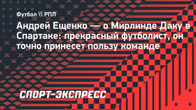Ещенко&nbsp;&mdash; о&nbsp;Даку в &laquo;Спартаке&raquo;: &laquo;Прекрасный футболист, он&nbsp;точно принесет пользу команде&raquo;