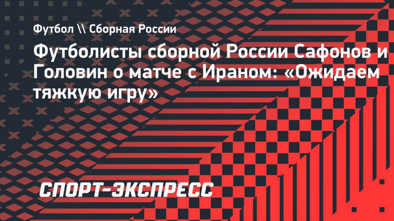 Футболисты сборной России Сафонов и&nbsp;Головин о&nbsp;матче с&nbsp;Ираном: &laquo;Ожидаем тяжкую игру&raquo;