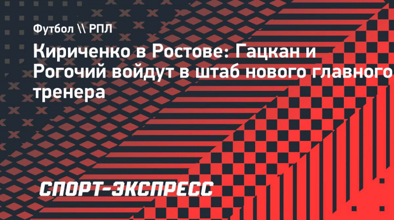 Гацкан и&nbsp;Рогочий войдут в&nbsp;штаб Кириченко в &laquo;Ростове&raquo;