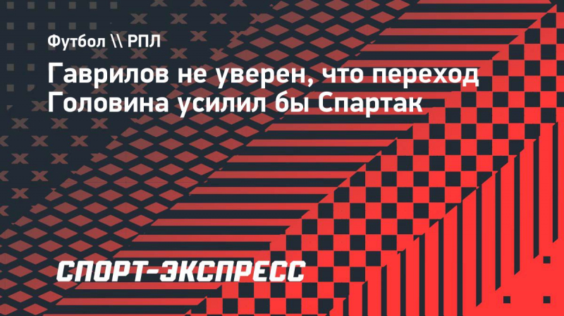 Гаврилов&nbsp;&mdash; о&nbsp;решении Головина не&nbsp;переходить в &laquo;Спартак&raquo;: &laquo;Непонятно, усилил&nbsp;бы он&nbsp;команду&raquo;