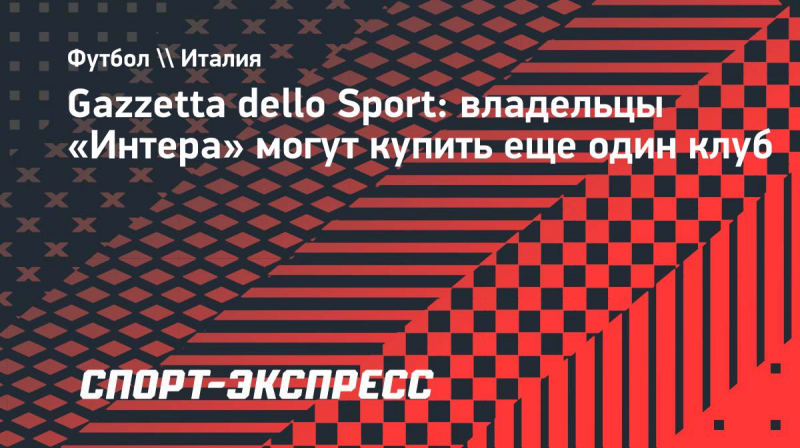 Gazzetta dello Sport: владельцы &laquo;Интера&raquo; могут купить еще один клуб
