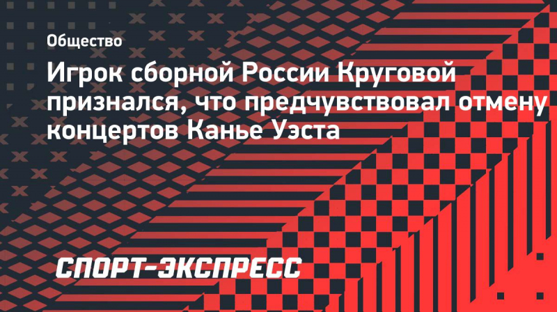 Игрок сборной России Круговой признался, что предчувствовал отмену концертов Канье Уэста