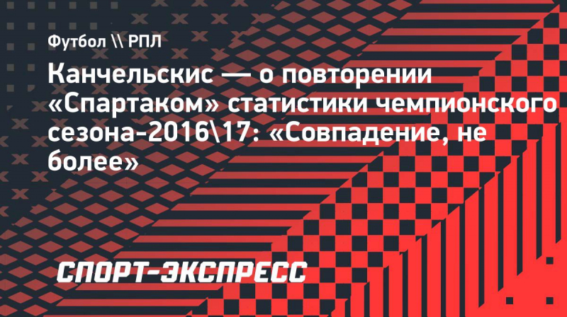 Канчельскис&nbsp;&mdash; о&nbsp;повторении &laquo;Спартаком&raquo; статистики чемпионского сезона-2016/17: &laquo;Совпадение, не&nbsp;более&raquo;