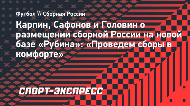 Карпин, Сафонов и&nbsp;Головин о&nbsp;размещении сборной России на&nbsp;новой базе &laquo;Рубина&raquo;: &laquo;Проведем сборы в&nbsp;комфорте&raquo;