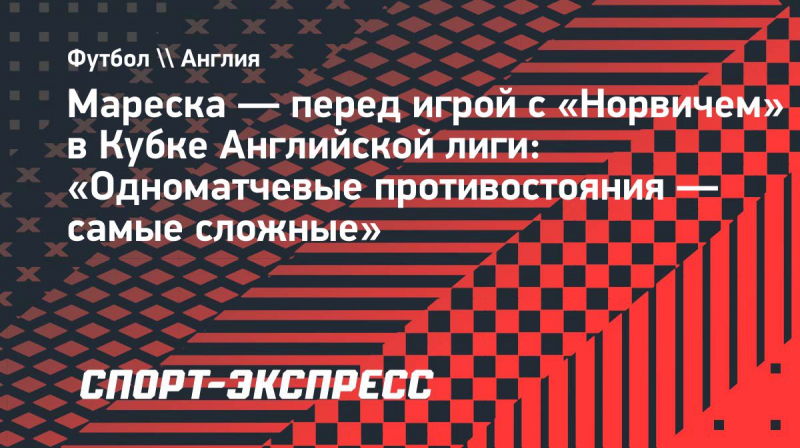 Мареска&nbsp;&mdash; перед игрой с &laquo;Норвичем&raquo; в&nbsp;Кубке Английской лиги: &laquo;Одноматчевые противостояния&nbsp;&mdash; самые сложные&raquo;