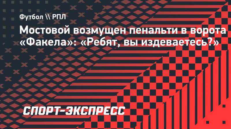 Мостовой возмущен пенальти в&nbsp;ворота &laquo;Факела&raquo;: &laquo;Ребят, вы&nbsp;издеваетесь?&raquo;