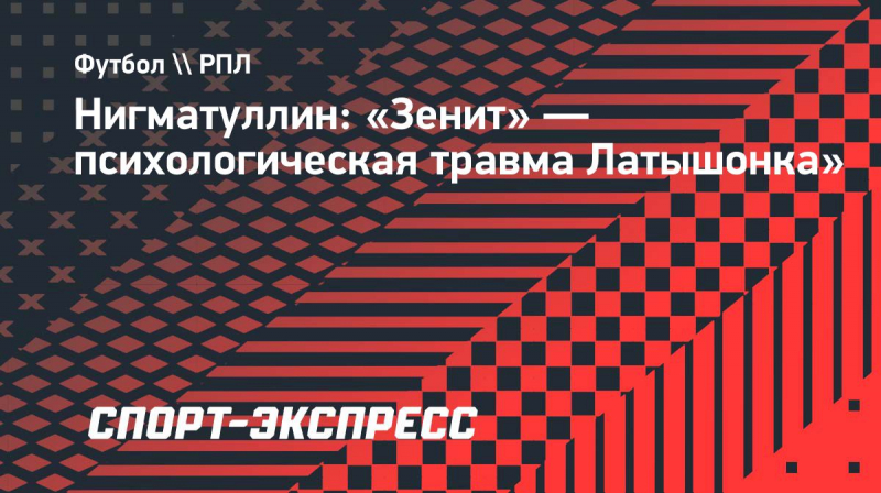 Нигматуллин: &laquo;Зенит&raquo;&nbsp;&mdash; психологическая травма Латышонка&raquo;