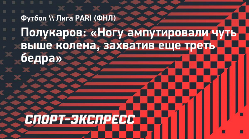 Полукаров: &laquo;Ногу ампутировали чуть выше колена, захватив еще треть бедра&raquo;