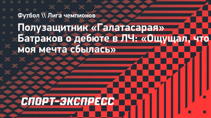 Полузащитник &laquo;Галатасарая&raquo; Батраков о&nbsp;дебюте в&nbsp;ЛЧ: &laquo;Ощущал, что моя мечта сбылась&raquo;