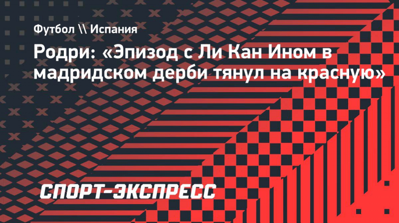 Родри: &laquo;Эпизод с&nbsp;Ли&nbsp;Кан Ином в&nbsp;мадридском дерби тянул на&nbsp;красную&raquo;
