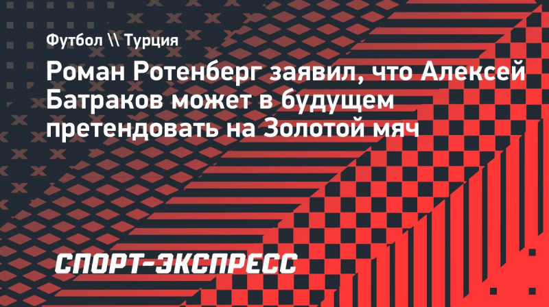 Роман Ротенберг: &laquo;Батраков в&nbsp;будущем может претендовать на &laquo;Золотой мяч&raquo;