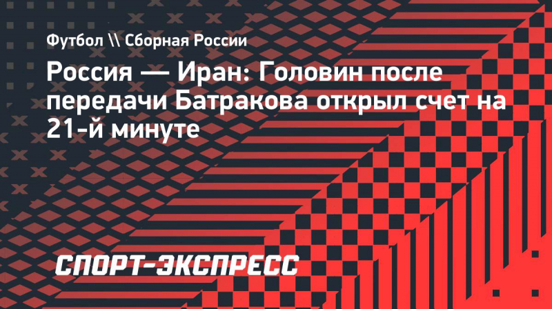 Россия&nbsp;&mdash; Иран: Головин после передачи Батракова открыл счет на&nbsp;21-й минуте