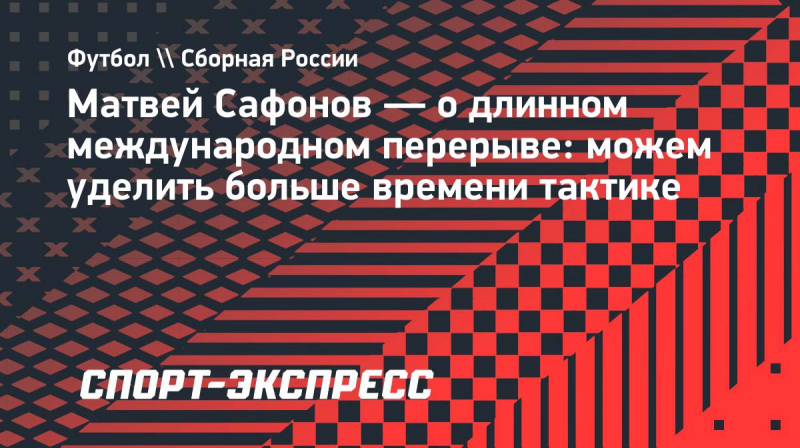 Сафонов&nbsp;&mdash; о&nbsp;длинном международном перерыве: &laquo;Можем уделить больше времени тактике&raquo;