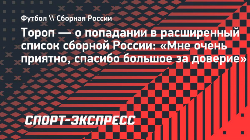 Тороп&nbsp;&mdash; о&nbsp;попадании в&nbsp;расширенный список сборной России: &laquo;Мне очень приятно, спасибо большое за&nbsp;доверие&raquo;