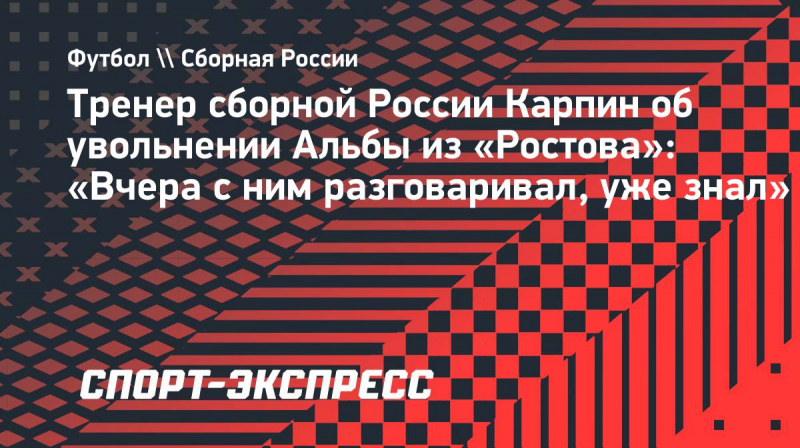 Тренер сборной России Карпин об&nbsp;увольнении Альбы из &laquo;Ростова&raquo;: &laquo;Вчера с&nbsp;ним разговаривал, уже знал&raquo;