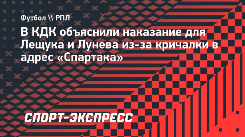 В&nbsp;КДК объяснили наказание для Лещука и&nbsp;Лунева из-за кричалки в&nbsp;адрес &laquo;Спартака&raquo;