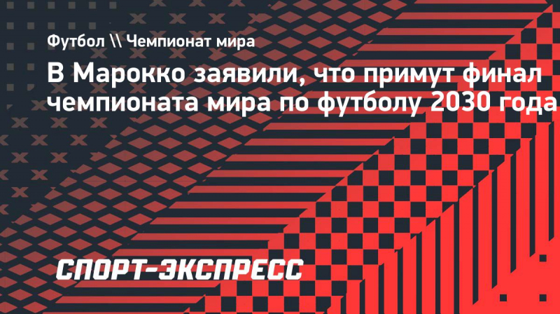 В&nbsp;Марокко заявили, что примут финал чемпионата мира по&nbsp;футболу 2030 года