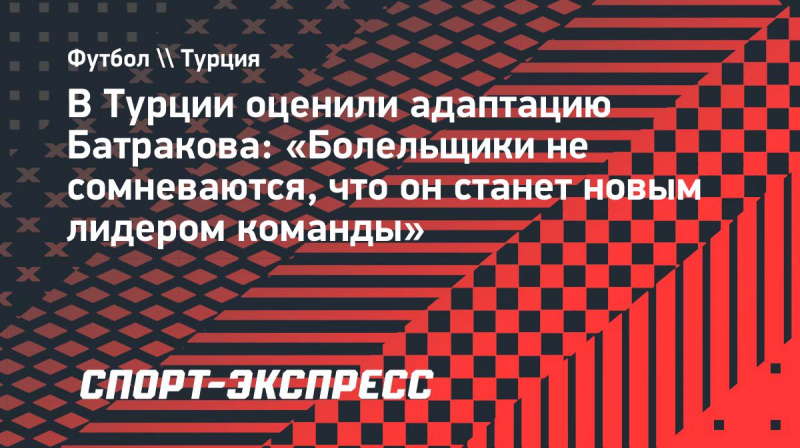 В&nbsp;Турции оценили адаптацию Батракова: &laquo;Болельщики не&nbsp;сомневаются, что он&nbsp;станет новым лидером команды&raquo;