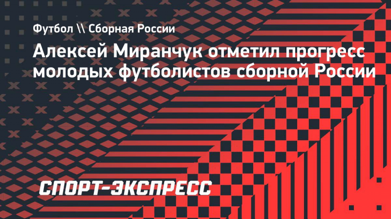 Алексей Миранчук отметил прогресс молодых футболистов сборной России