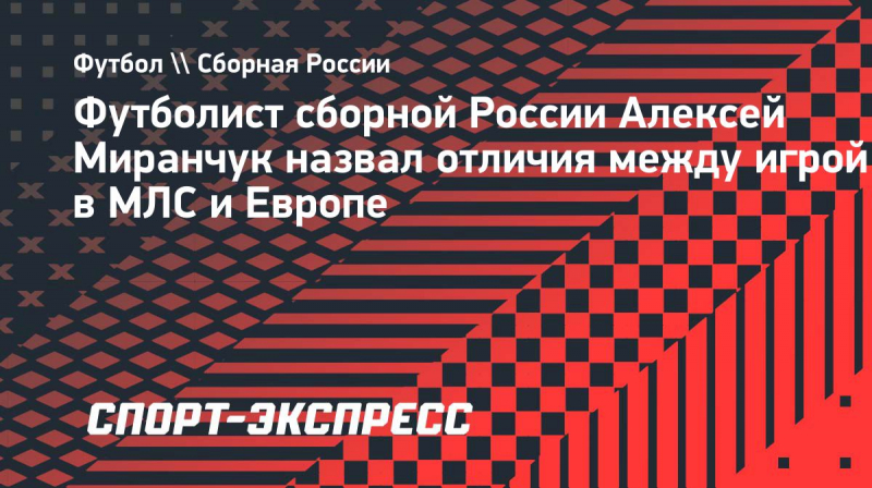 Футболист сборной России Алексей Миранчук назвал отличия между игрой в&nbsp;МЛС и&nbsp;Европе