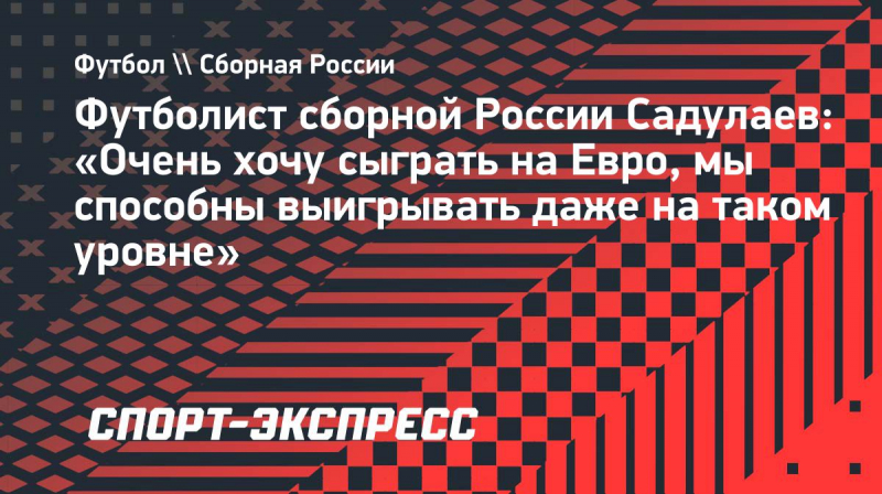 Футболист сборной России Садулаев: &laquo;Очень хочу сыграть на&nbsp;Евро, мы&nbsp;способны выигрывать даже на&nbsp;таком уровне&raquo;
