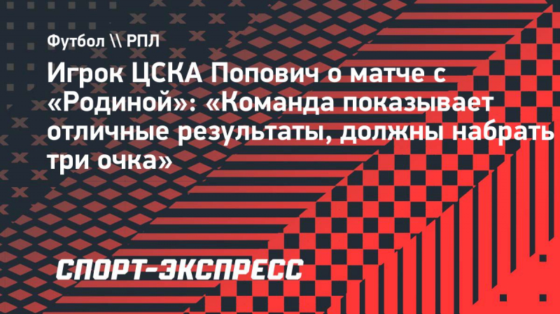 Игрок ЦСКА Попович о&nbsp;матче с &laquo;Родиной&raquo;: &laquo;Команда показывает отличные результаты, должны набрать три очка&raquo;