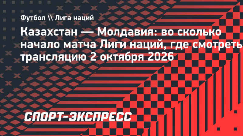 Казахстан&nbsp;&mdash; Молдавия: во&nbsp;сколько начало матча Лиги наций
