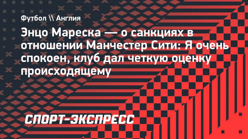 Мареска&nbsp;&mdash; о&nbsp;санкциях в&nbsp;отношении &laquo;Манчестер Сити&raquo;: &laquo;Я&nbsp;очень спокоен, клуб дал четкую оценку происходящему&raquo;