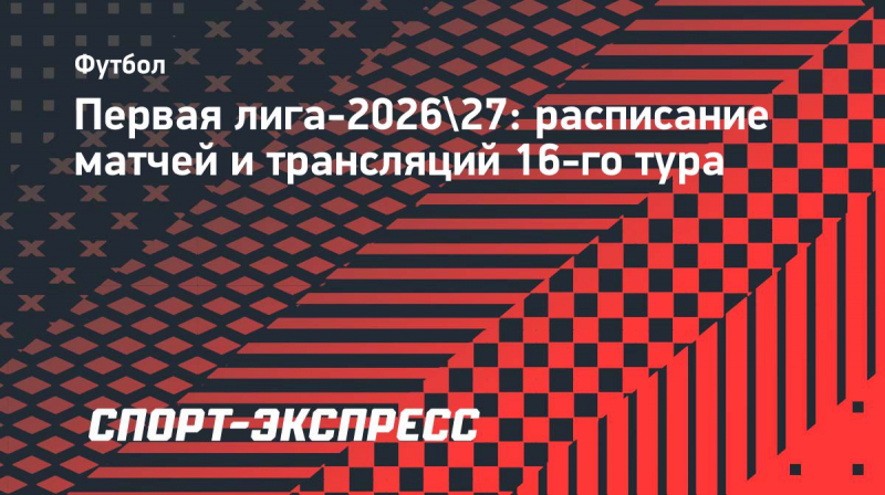 Первая лига-2026/27: расписание матчей и&nbsp;трансляций 16-го тура