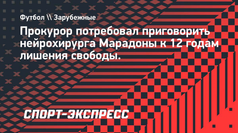 Прокурор потребовал приговорить нейрохирурга Марадоны к&nbsp;12 годам лишения свободы.