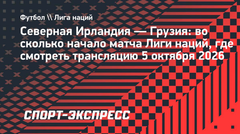 Северная Ирландия&nbsp;&mdash; Грузия: во&nbsp;сколько начало матча Лиги наций