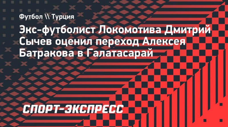 Сычев&nbsp;&mdash; о&nbsp;трансфере Батракова в &laquo;Галатасарай&raquo;: &laquo;Идеальная картина: воспитанник клуба дошел до&nbsp;ЛЧ&raquo;